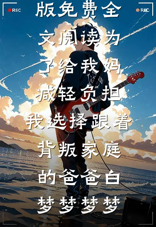 为了给我妈减轻负担，我选择跟着背叛家庭的爸爸(白梦梦梦梦)热门免费小说_完整版免费全文阅读为了给我妈减轻负担，我选择跟着背叛家庭的爸爸(白梦梦梦梦)