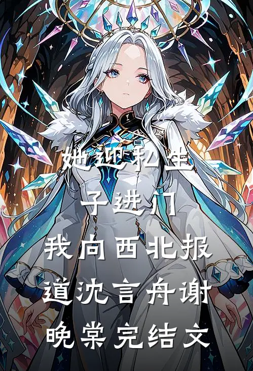 她迎私生子进门，我向西北报道沈言舟谢晚棠完结文