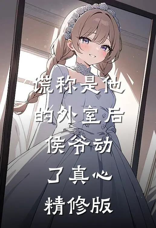 谎称是他的外室后，侯爷动了真心精修版