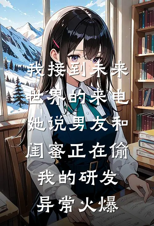 我接到未来世界的来电，她说男友和闺蜜正在偷我的研发异常火爆