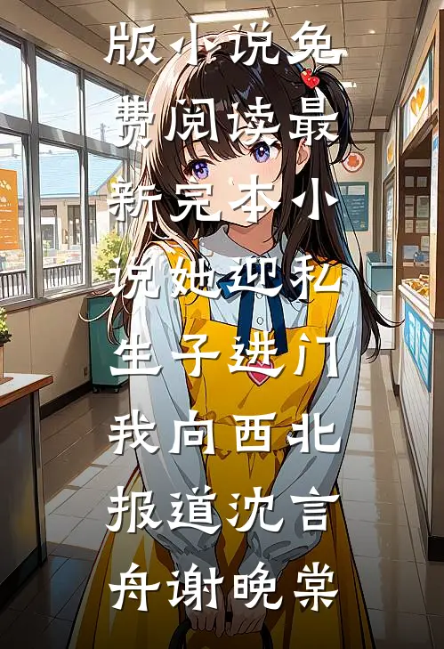 她迎私生子进门，我向西北报道沈言舟谢晚棠完整版小说免费阅读_最新完本小说她迎私生子进门，我向西北报道(沈言舟谢晚棠)