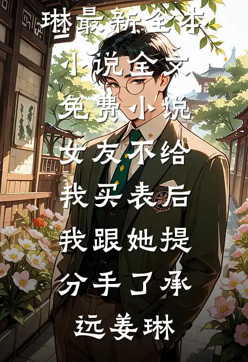 女友不给我买表后，我跟她提分手了承远姜琳最新全本小说_全文免费小说女友不给我买表后，我跟她提分手了承远姜琳