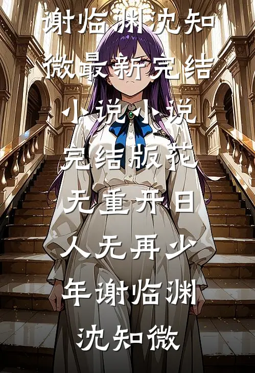 花无重开日，人无再少年谢临渊沈知微最新完结小说_小说完结版花无重开日，人无再少年(谢临渊沈知微)