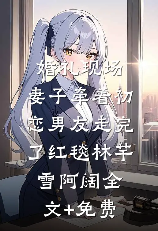 婚礼现场，妻子牵着初恋男友走完了红毯林芊雪阿阔全文+免费