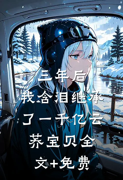 三年后，我含泪继承了一千亿云荞宝贝全文+免费