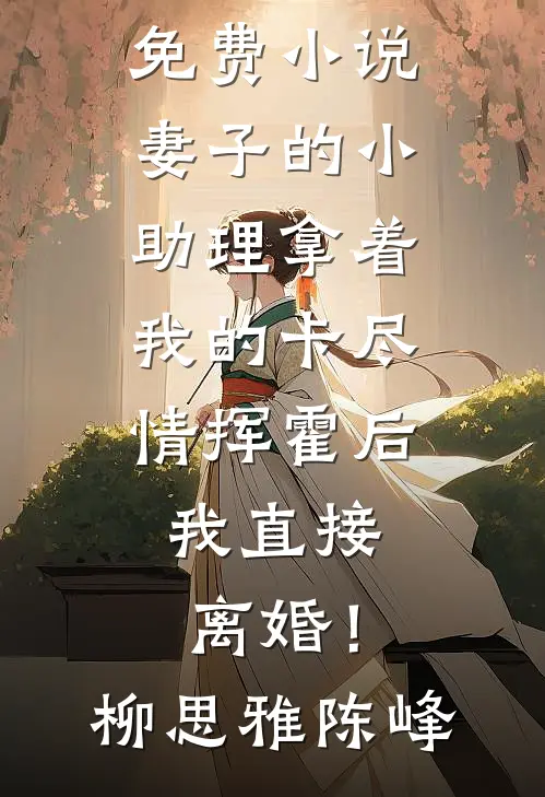 妻子的小助理拿着我的卡尽情挥霍后，我直接离婚！柳思雅陈峰热门完结小说_在线免费小说妻子的小助理拿着我的卡尽情挥霍后，我直接离婚！(柳思雅陈峰)