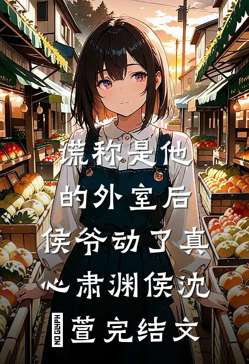 谎称是他的外室后，侯爷动了真心肃渊侯沈祎萱完结文