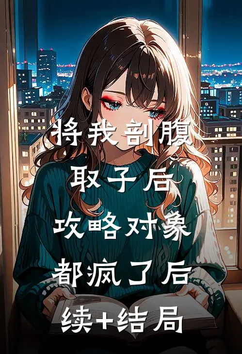 将我剖腹取子后，攻略对象都疯了后续+结局
