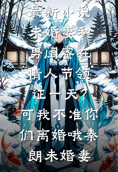 未婚妻和男闺蜜在情人节领证一天？可我不准你们离婚哦(秦朗未婚妻)热门的小说_最新小说未婚妻和男闺蜜在情人节领证一天？可我不准你们离婚哦秦朗未婚妻