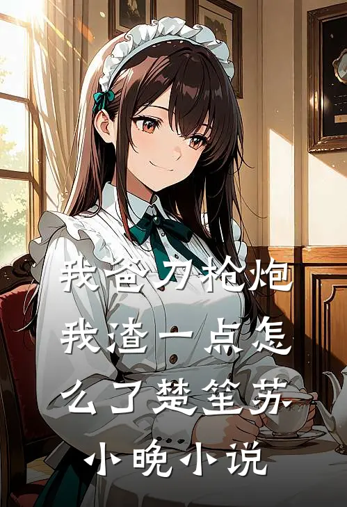 我爸刀枪炮，我渣一点怎么了楚笙苏小晚小说