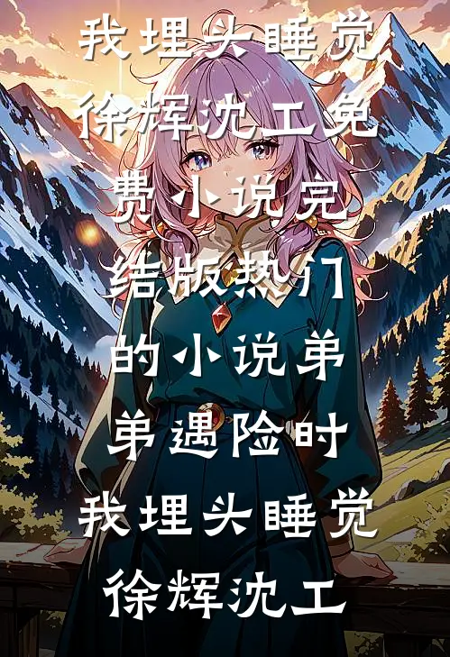弟弟遇险时，我埋头睡觉徐辉沈工免费小说完结版_热门的小说弟弟遇险时，我埋头睡觉(徐辉沈工)