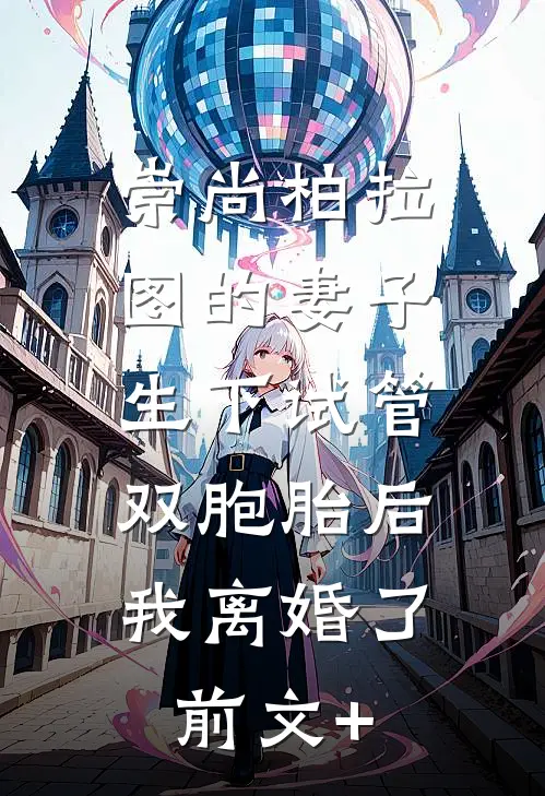 崇尚柏拉图的妻子生下试管双胞胎后，我离婚了前文+