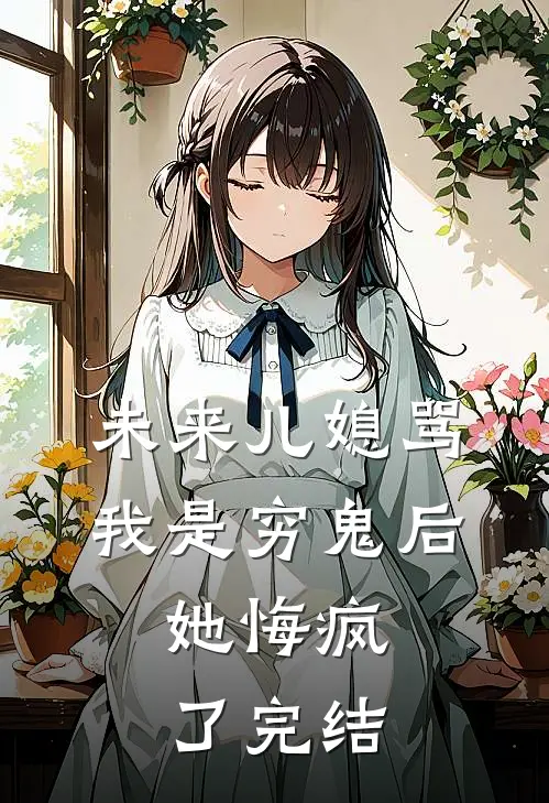 未来儿媳骂我是穷鬼后，她悔疯了完结