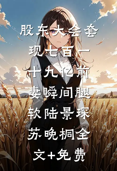 股东大会套现七百一十九亿前妻瞬间腿软陆景琛苏晚桐全文+免费