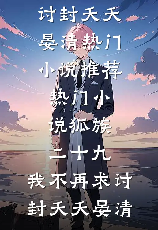 狐族二十九，我不再求讨封(夭夭晏清)热门小说推荐_热门小说狐族二十九，我不再求讨封(夭夭晏清)