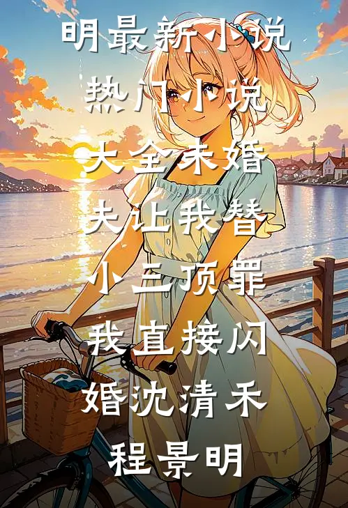 未婚夫让我替小三顶罪，我直接闪婚沈清禾程景明最新小说_热门小说大全未婚夫让我替小三顶罪，我直接闪婚沈清禾程景明