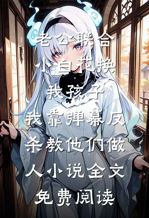 老公联合小白花换我孩子，我靠弹幕反杀教他们做人小说全文免费阅读