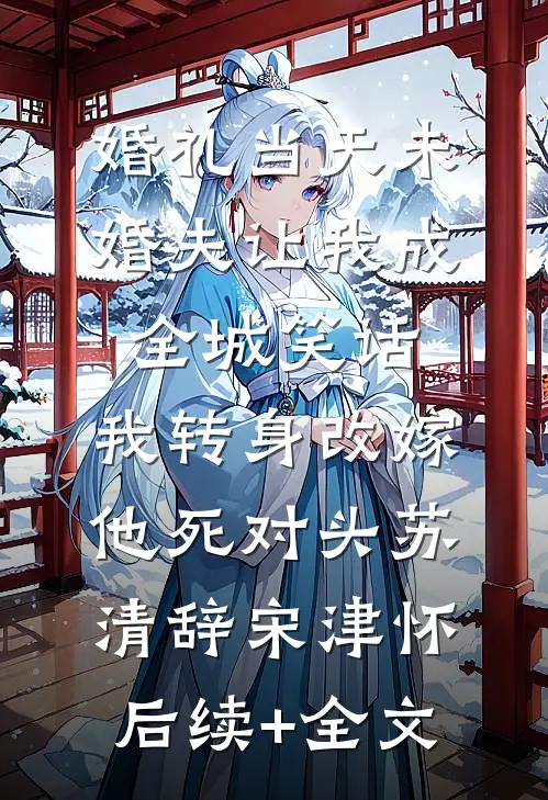 婚礼当天未婚夫让我成全城笑话，我转身改嫁他死对头苏清辞宋津怀后续+全文