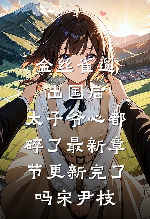 金丝雀遛出国后，太子爷心都碎了最新章节更新完了吗宋尹枝