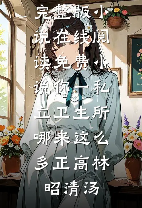 你一私立卫生所，哪来这么多正高林昭清汤免费阅读完整版小说_在线阅读免费小说你一私立卫生所，哪来这么多正高林昭清汤
