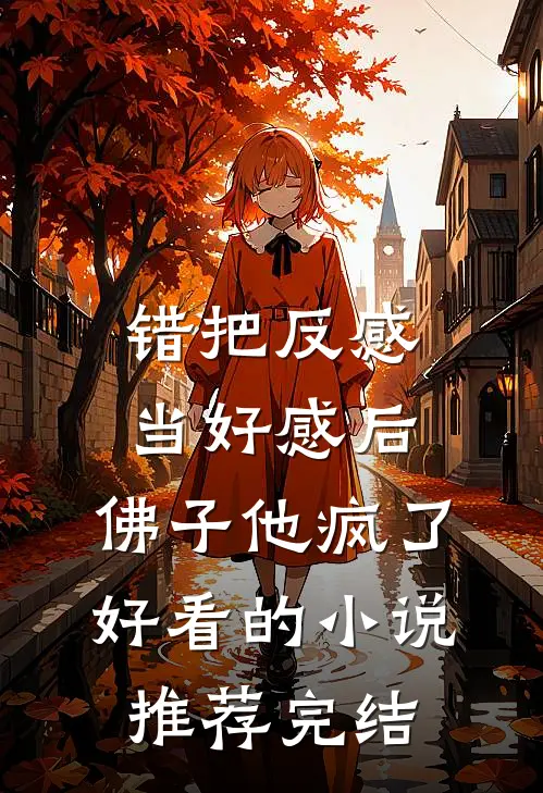 错把反感当好感后，佛子他疯了好看的小说推荐完结