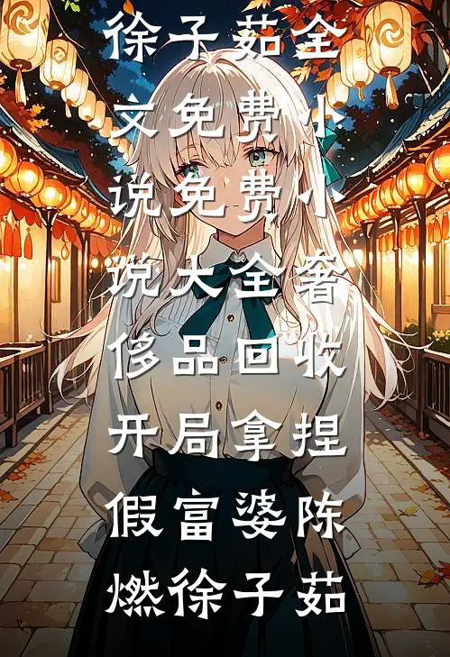 奢侈品回收，开局拿捏假富婆陈燃徐子茹全文免费小说_免费小说大全奢侈品回收，开局拿捏假富婆(陈燃徐子茹)