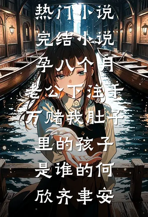 孕八个月，老公下注千万赌我肚子里的孩子是谁的何欣齐聿安新热门小说_完结小说孕八个月，老公下注千万赌我肚子里的孩子是谁的何欣齐聿安