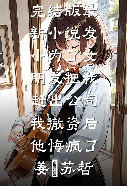 发小为了女朋友把我赶出公司，我撤资后他悔疯了(姜玥苏哲)小说完结版_最新小说发小为了女朋友把我赶出公司，我撤资后他悔疯了(姜玥苏哲)
