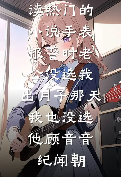 手表报警时老公没选我，出月子那天，我也没选他(顾音音纪闻朝)完本小说免费阅读_热门的小说手表报警时老公没选我，出月子那天，我也没选他(顾音音纪闻朝)