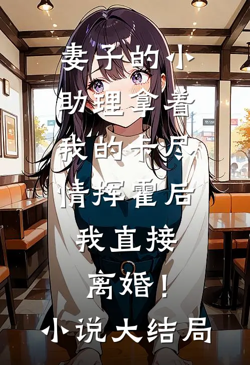 妻子的小助理拿着我的卡尽情挥霍后，我直接离婚！小说大结局