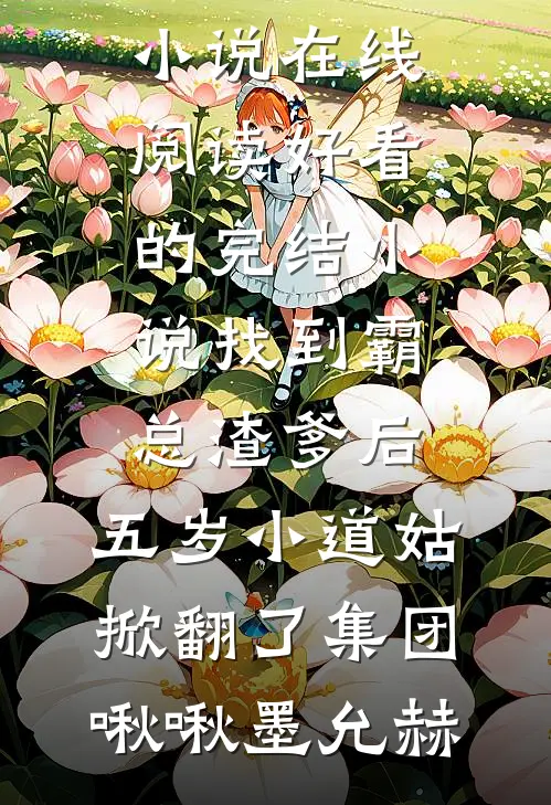 找到霸总渣爹后，五岁小道姑掀翻了集团(啾啾墨允赫)热门小说在线阅读_好看的完结小说找到霸总渣爹后，五岁小道姑掀翻了集团啾啾墨允赫