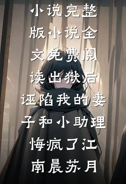 出狱后，诬陷我的妻子和小助理悔疯了(江南晨苏月)最新免费小说_完整版小说全文免费阅读出狱后，诬陷我的妻子和小助理悔疯了(江南晨苏月)