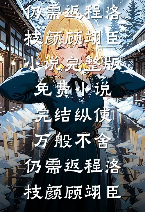 纵使万般不舍，仍需返程(洛枝颜顾翊臣)小说完整版_免费小说完结纵使万般不舍，仍需返程(洛枝颜顾翊臣)