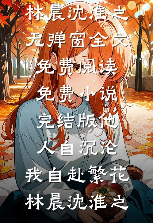 他人自沉沦，我自赴繁花林晨沈淮之无弹窗全文免费阅读_免费小说完结版他人自沉沦，我自赴繁花林晨沈淮之