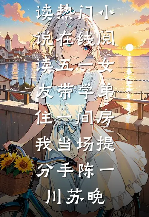 五一女友带学弟住一间房，我当场提分手陈一川苏晚完整版免费全文阅读_热门小说在线阅读五一女友带学弟住一间房，我当场提分手(陈一川苏晚)