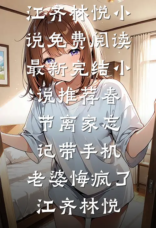 春节离家忘记带手机，老婆悔疯了(江齐林悦)小说免费阅读_最新完结小说推荐春节离家忘记带手机，老婆悔疯了江齐林悦