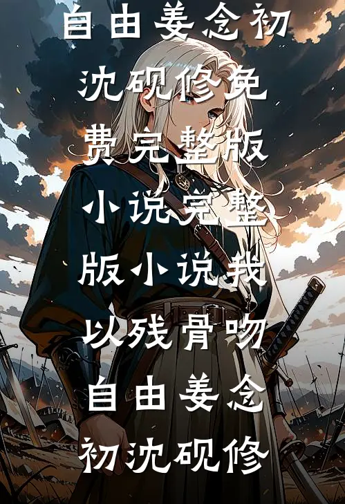 我以残骨吻自由姜念初沈砚修免费完整版小说_完整版小说我以残骨吻自由(姜念初沈砚修)
