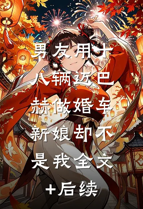 男友用十八辆迈巴赫做婚车，新娘却不是我全文+后续