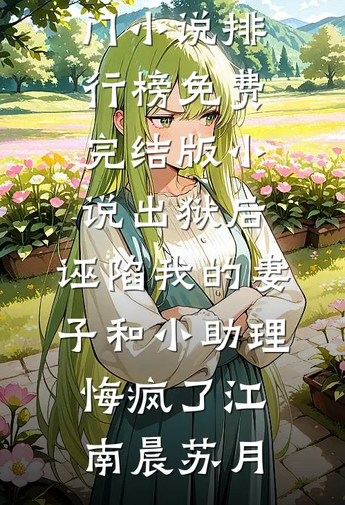 出狱后，诬陷我的妻子和小助理悔疯了(江南晨苏月)热门小说排行榜_免费完结版小说出狱后，诬陷我的妻子和小助理悔疯了(江南晨苏月)