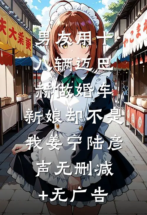 男友用十八辆迈巴赫做婚车，新娘却不是我姜宁陆彦声无删减+无广告