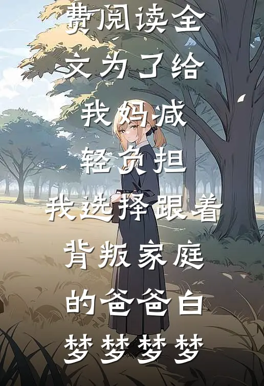 为了给我妈减轻负担，我选择跟着背叛家庭的爸爸(白梦梦梦梦)最新更新小说_免费阅读全文为了给我妈减轻负担，我选择跟着背叛家庭的爸爸白梦梦梦梦