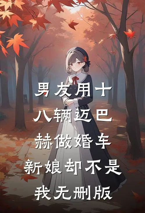 男友用十八辆迈巴赫做婚车，新娘却不是我无删版