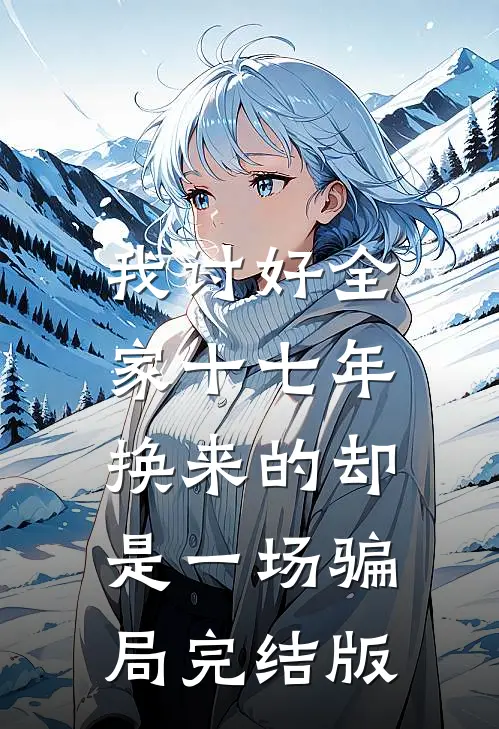 我讨好全家十七年，换来的却是一场骗局完结版