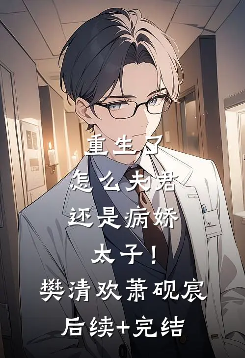 重生了，怎么夫君还是病娇太子！樊清欢萧砚宸后续+完结