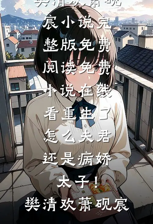 重生了，怎么夫君还是病娇太子！樊清欢萧砚宸小说完整版免费阅读_免费小说在线看重生了，怎么夫君还是病娇太子！樊清欢萧砚宸
