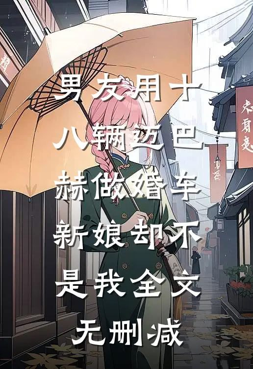 男友用十八辆迈巴赫做婚车，新娘却不是我全文无删减