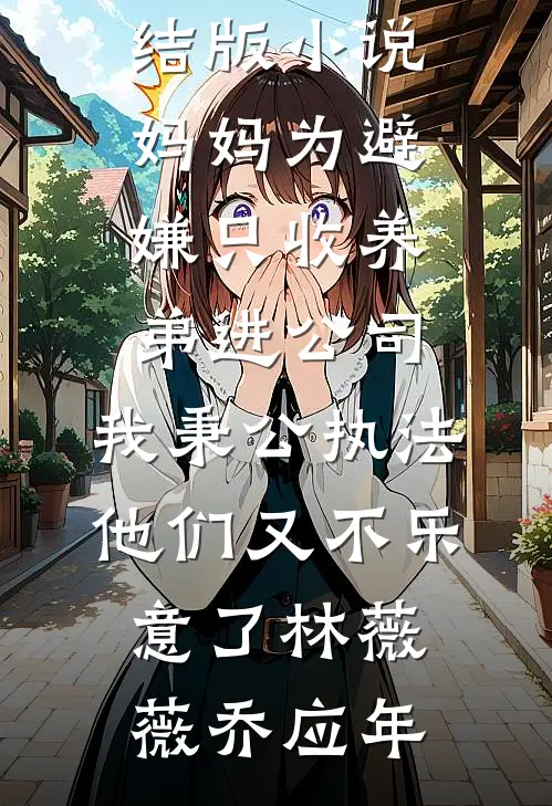 妈妈为避嫌只收养弟进公司，我秉公执法他们又不乐意了(林薇薇乔应年)完结版小说_免费完结版小说妈妈为避嫌只收养弟进公司，我秉公执法他们又不乐意了林薇薇乔应年
