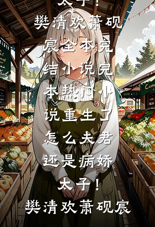 重生了，怎么夫君还是病娇太子！(樊清欢萧砚宸)全本完结小说_完本热门小说重生了，怎么夫君还是病娇太子！(樊清欢萧砚宸)