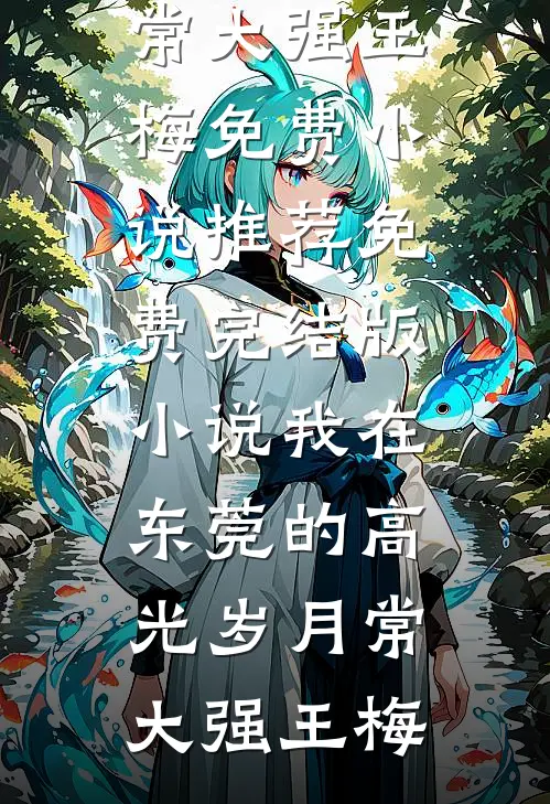 我在东莞的高光岁月常大强王梅免费小说推荐_免费完结版小说我在东莞的高光岁月常大强王梅