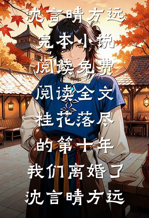 桂花落尽的第十年，我们离婚了沈言晴方远完本小说阅读_免费阅读全文桂花落尽的第十年，我们离婚了(沈言晴方远)